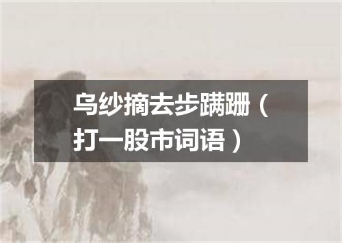 乌纱摘去步蹒跚（打一股市词语）
