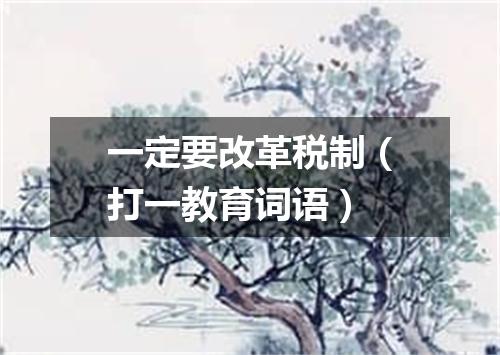 一定要改革税制（打一教育词语）