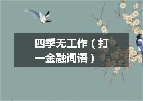 四季无工作（打一金融词语）