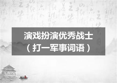 演戏扮演优秀战士（打一军事词语）