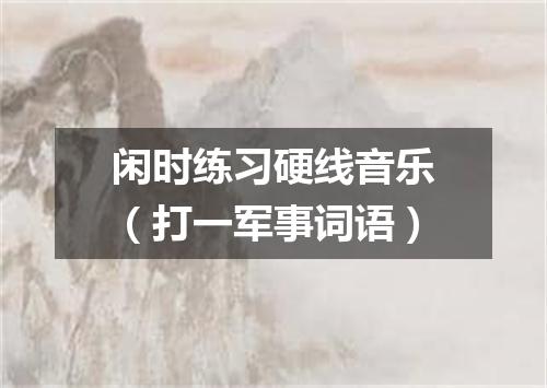 闲时练习硬线音乐（打一军事词语）