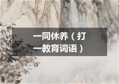 一同休养（打一教育词语）