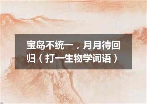 宝岛不统一，月月待回归（打一生物学词语）