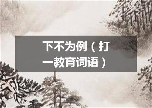 下不为例（打一教育词语）