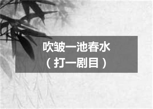 吹皱一池春水（打一剧目）