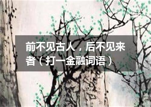 前不见古人，后不见来者（打一金融词语）
