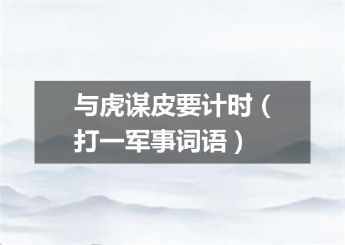 与虎谋皮要计时（打一军事词语）
