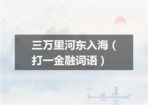三万里河东入海（打一金融词语）
