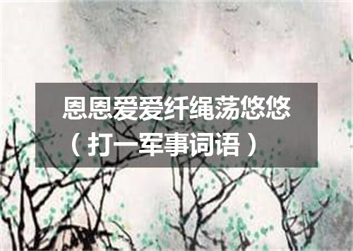 恩恩爱爱纤绳荡悠悠（打一军事词语）