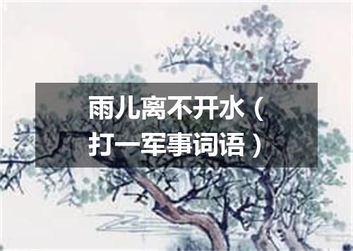 雨儿离不开水（打一军事词语）