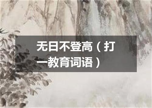无日不登高（打一教育词语）