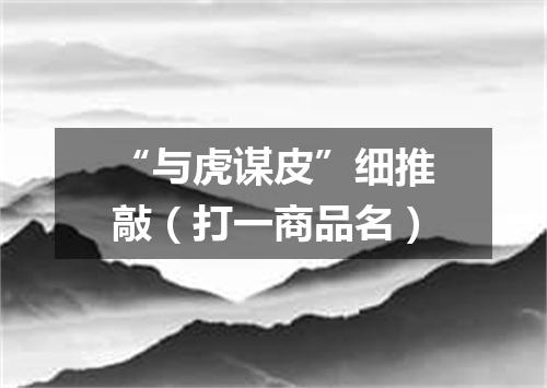 “与虎谋皮”细推敲（打一商品名）