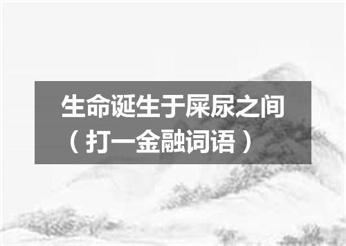 生命诞生于屎尿之间（打一金融词语）