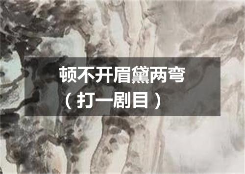 顿不开眉黛两弯（打一剧目）