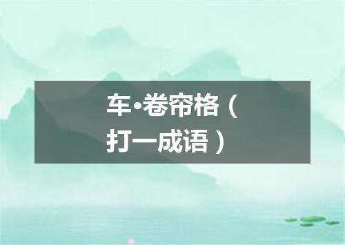 车·卷帘格（打一成语）