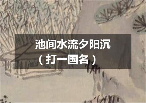 池间水流夕阳沉（打一国名）
