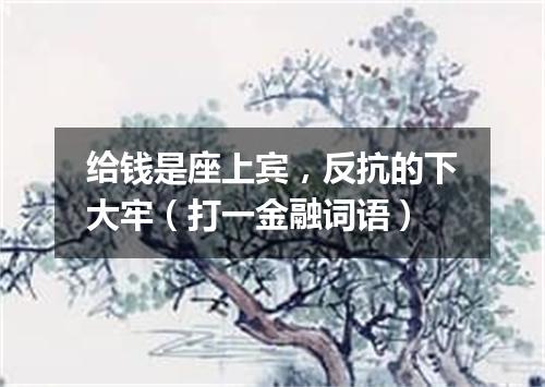 给钱是座上宾，反抗的下大牢（打一金融词语）