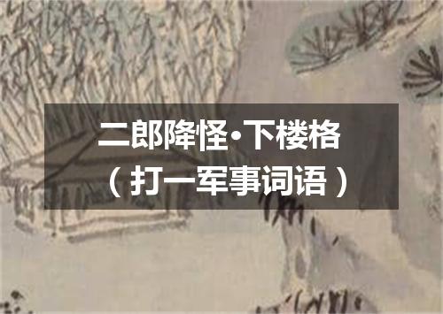 二郎降怪·下楼格（打一军事词语）