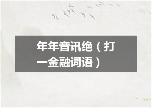 年年音讯绝（打一金融词语）