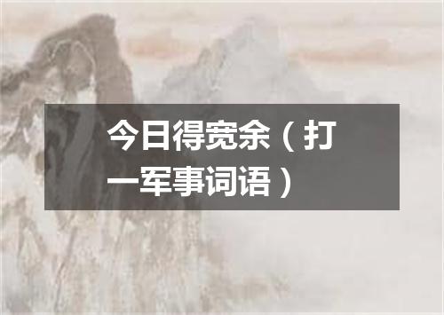 今日得宽余（打一军事词语）