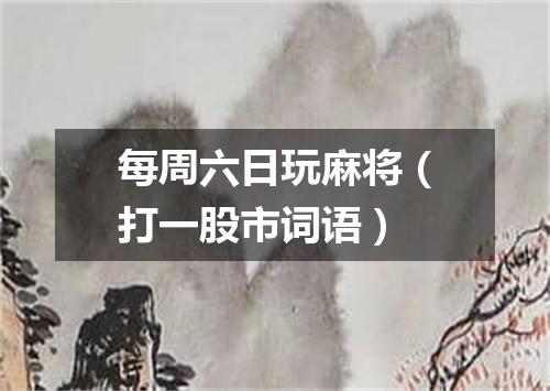 每周六日玩麻将（打一股市词语）