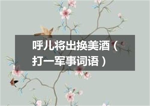 呼儿将出换美酒（打一军事词语）