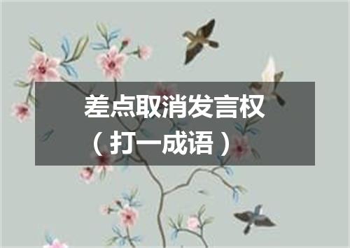 差点取消发言权（打一成语）