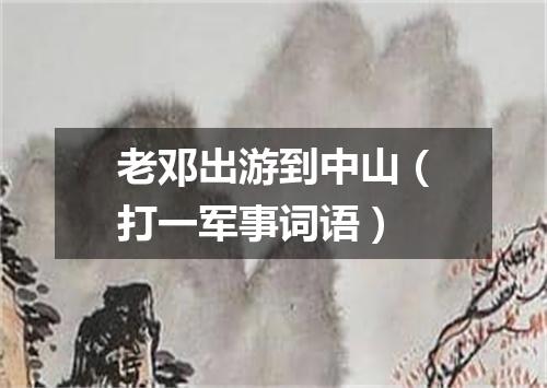 老邓出游到中山（打一军事词语）