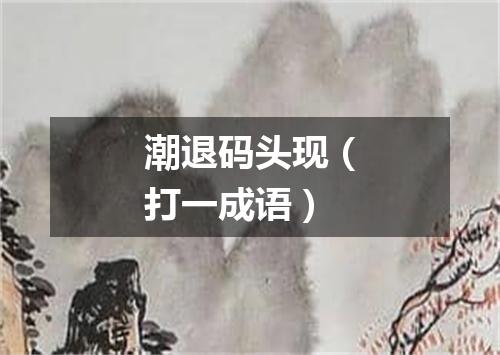潮退码头现（打一成语）