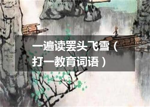 一遍读罢头飞雪（打一教育词语）