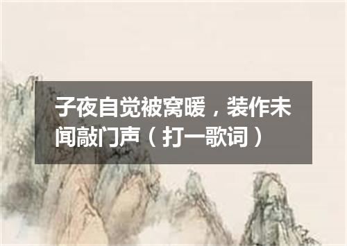 子夜自觉被窝暖，装作未闻敲门声（打一歌词）
