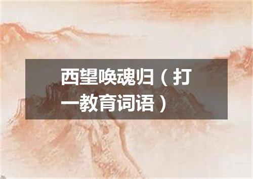 西望唤魂归（打一教育词语）