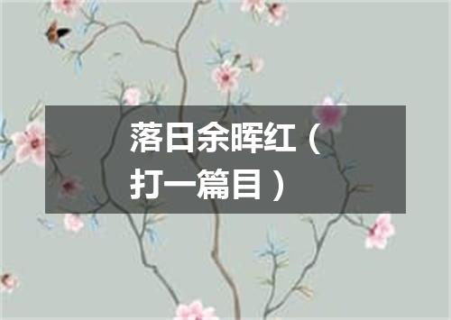 落日余晖红（打一篇目）