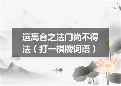 运离合之法门尚不得法（打一棋牌词语）