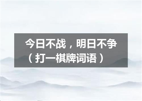 今日不战，明日不争（打一棋牌词语）