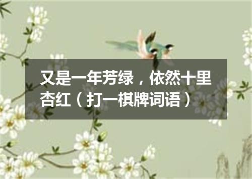 又是一年芳绿，依然十里杏红（打一棋牌词语）