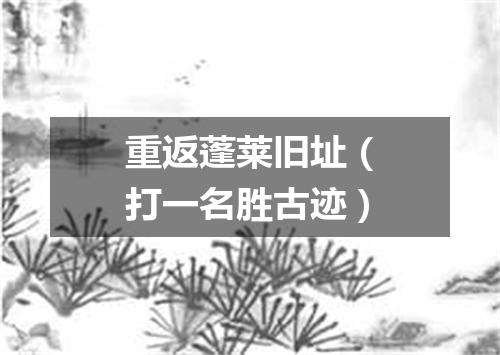 重返蓬莱旧址（打一名胜古迹）