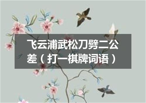 飞云浦武松刀劈二公差（打一棋牌词语）