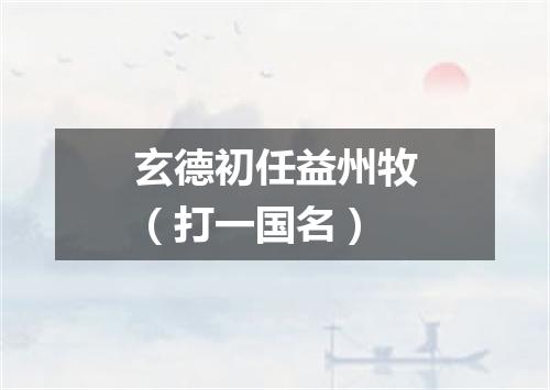 玄德初任益州牧（打一国名）