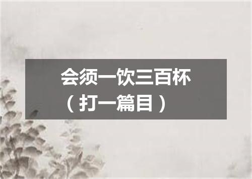 会须一饮三百杯（打一篇目）