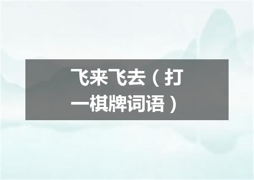 飞来飞去（打一棋牌词语）