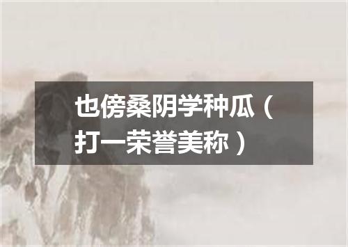 也傍桑阴学种瓜（打一荣誉美称）
