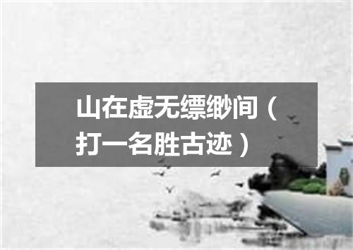山在虚无缥缈间（打一名胜古迹）