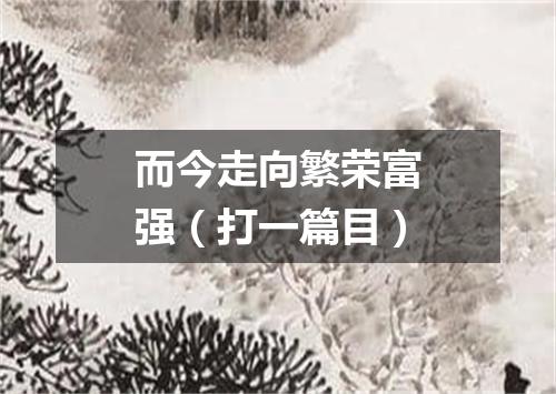 而今走向繁荣富强（打一篇目）
