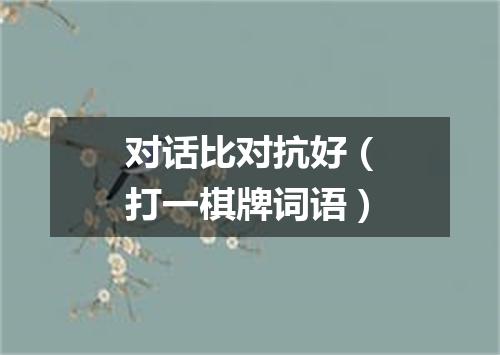 对话比对抗好（打一棋牌词语）