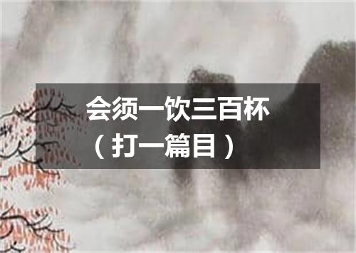 会须一饮三百杯（打一篇目）