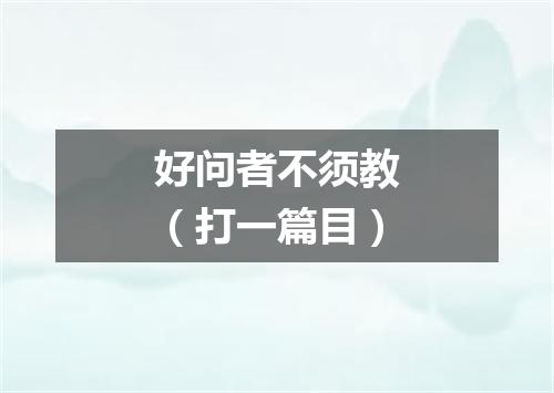 好问者不须教（打一篇目）