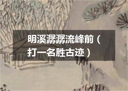 明溪潺潺流峰前（打一名胜古迹）