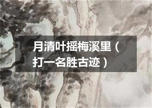 月清叶摇梅溪里（打一名胜古迹）