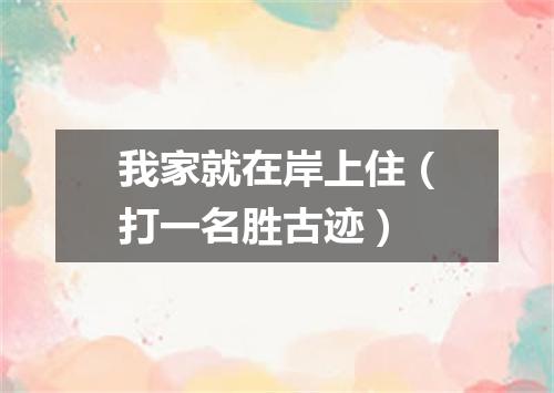 我家就在岸上住（打一名胜古迹）